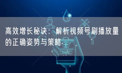 高效增长秘诀：解析视频号刷播放量的正确姿势与策略